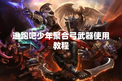逃跑吧少年聚合弓武器使用教程