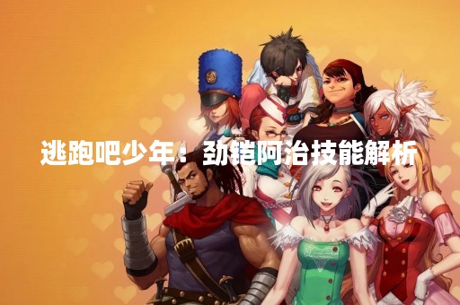 逃跑吧少年：劲铠阿治技能解析