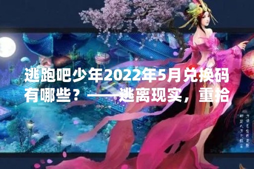 逃跑吧少年2022年5月兑换码有哪些？——逃离现实，重拾青春的冒险之旅