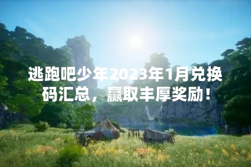 逃跑吧少年2023年1月兑换码汇总，赢取丰厚奖励！