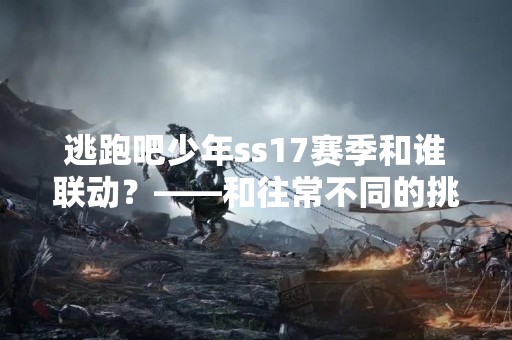 逃跑吧少年ss17赛季和谁联动？——和往常不同的挑战