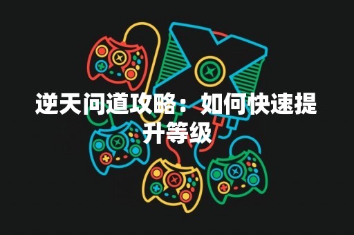 逆天问道攻略：如何快速提升等级