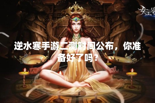 逆水寒手游二测时间公布，你准备好了吗？