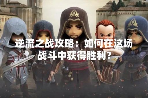 逆流之战攻略：如何在这场战斗中获得胜利？