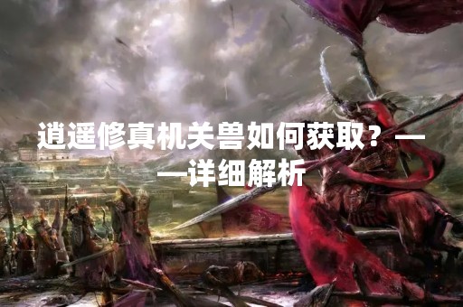 逍遥修真机关兽如何获取？——详细解析