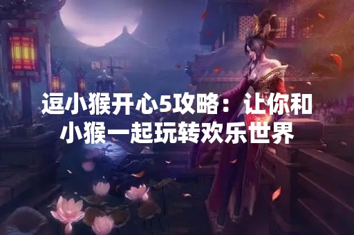 逗小猴开心5攻略：让你和小猴一起玩转欢乐世界