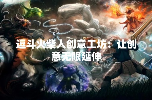 逗斗火柴人创意工坊：让创意无限延伸