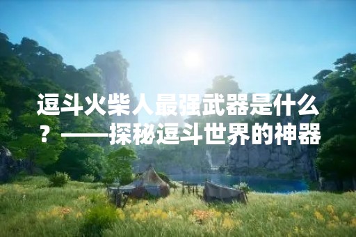 逗斗火柴人最强武器是什么？——探秘逗斗世界的神器