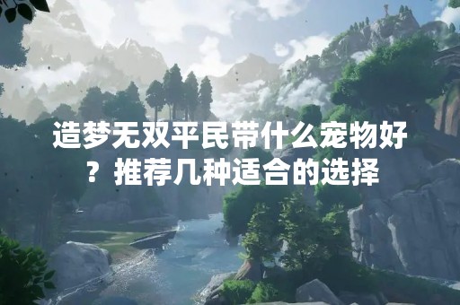 造梦无双平民带什么宠物好？推荐几种适合的选择