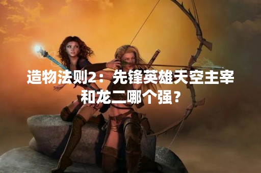 造物法则2：先锋英雄天空主宰和龙二哪个强？