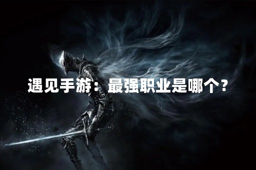 遇见手游：最强职业是哪个？