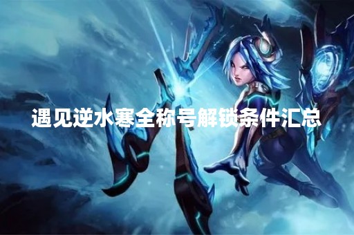 遇见逆水寒全称号解锁条件汇总
