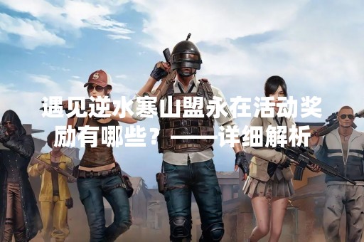 遇见逆水寒山盟永在活动奖励有哪些？——详细解析