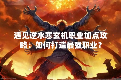 遇见逆水寒玄机职业加点攻略：如何打造最强职业？
