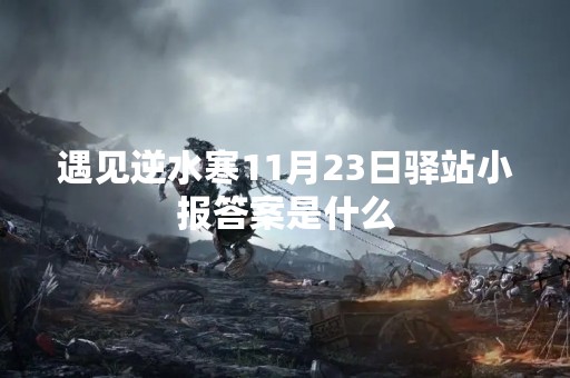 遇见逆水寒11月23日驿站小报答案是什么