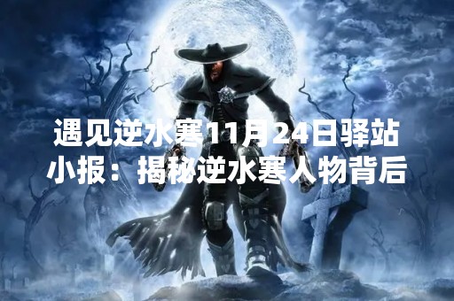 遇见逆水寒11月24日驿站小报:揭秘逆水寒人物背后的故事 遇见逆水寒11月24日驿站小报:揭秘逆水寒人物背后的故事