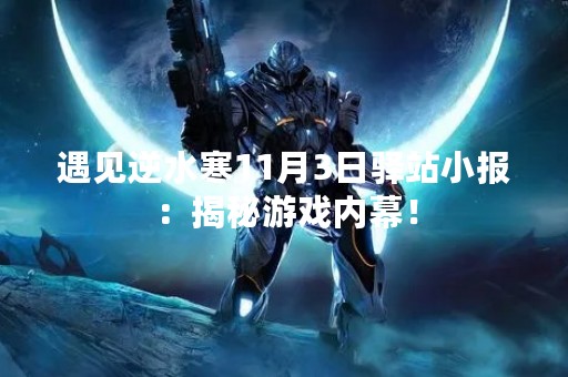 遇见逆水寒11月3日驿站小报：揭秘游戏内幕！