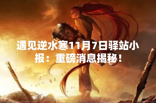 遇见逆水寒11月7日驿站小报：重磅消息揭秘！