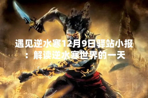 遇见逆水寒12月9日驿站小报：解读逆水寒世界的一天