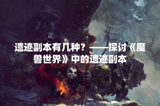 遗迹副本有几种？——探讨《魔兽世界》中的遗迹副本