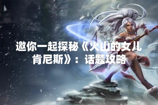 邀你一起探秘《火山的女儿肯尼斯》：话题攻略
