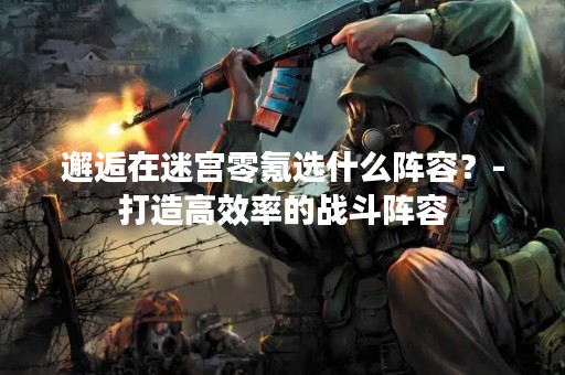 邂逅在迷宫零氪选什么阵容？-打造高效率的战斗阵容