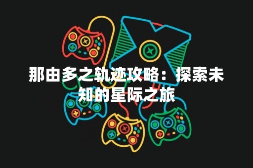 那由多之轨迹攻略：探索未知的星际之旅