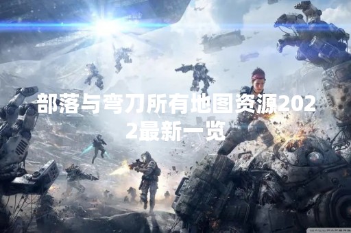 部落与弯刀所有地图资源2022最新一览