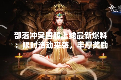 部落冲突国服上线最新爆料：限时活动来袭，丰厚奖励等你来拿！