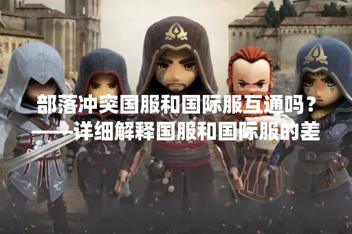 部落冲突国服和国际服互通吗？——详细解释国服和国际服的差异及互通情况