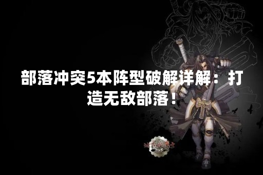 部落冲突5本阵型破解详解：打造无敌部落！