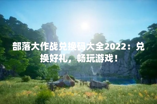 部落大作战兑换码大全2022：兑换好礼，畅玩游戏！