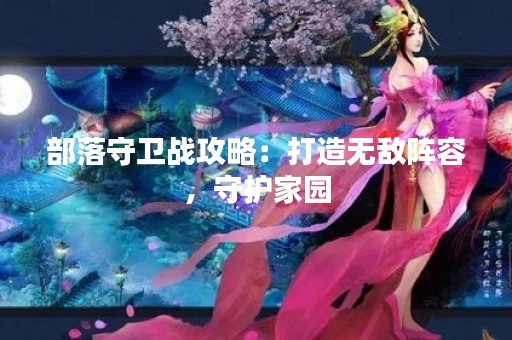 部落守卫战攻略：打造无敌阵容，守护家园