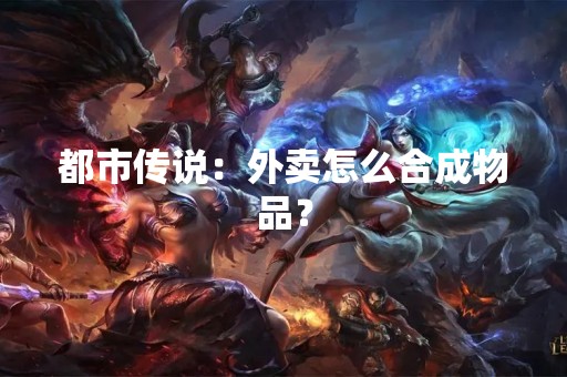 都市传说：外卖怎么合成物品？