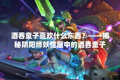 酒吞童子喜欢什么东西？——揭秘阴阳师妖怪屋中的酒吞童子
