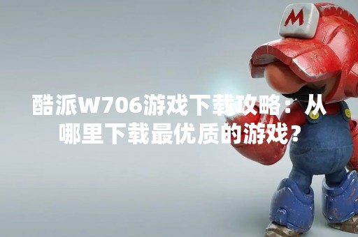酷派W706游戏下载攻略：从哪里下载最优质的游戏？