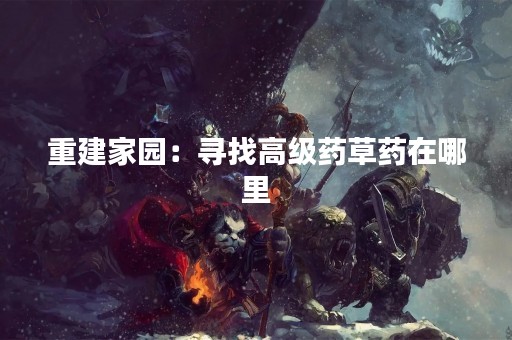 重建家园：寻找高级药草药在哪里