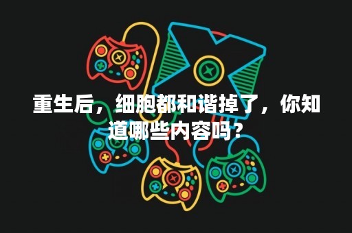 重生后，细胞都和谐掉了，你知道哪些内容吗？
