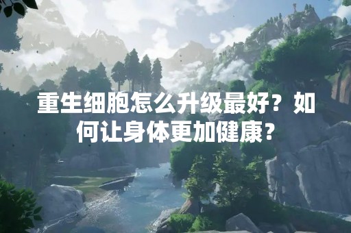 重生细胞怎么升级最好？如何让身体更加健康？