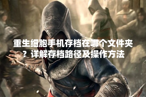 重生细胞手机存档在哪个文件夹？详解存档路径及操作方法