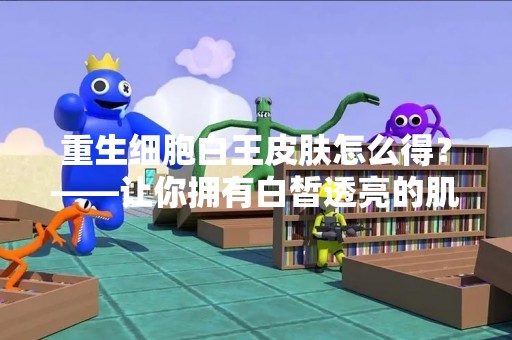 重生细胞白王皮肤怎么得？——让你拥有白皙透亮的肌肤