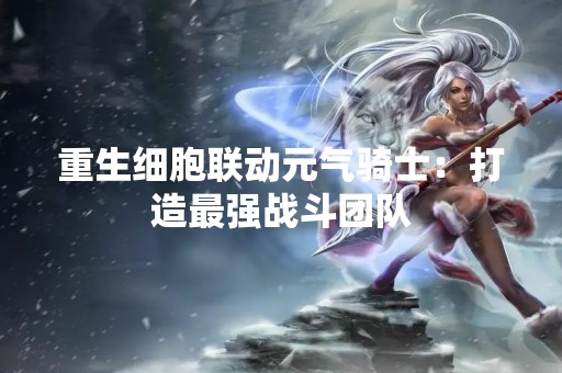 重生细胞联动元气骑士：打造最强战斗团队