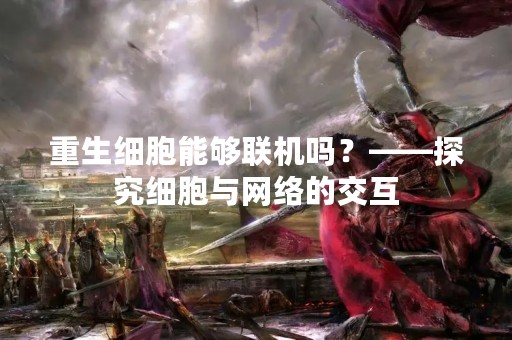 重生细胞能够联机吗？——探究细胞与网络的交互