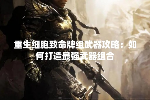 重生细胞致命牌组武器攻略：如何打造最强武器组合