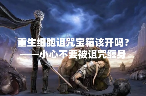 重生细胞诅咒宝箱该开吗？——小心不要被诅咒缠身