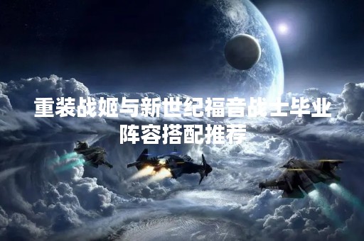重装战姬与新世纪福音战士毕业阵容搭配推荐