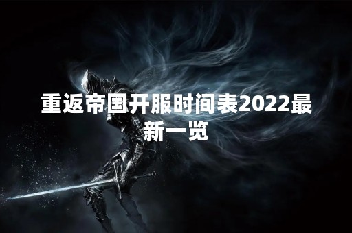 重返帝国开服时间表2022最新一览