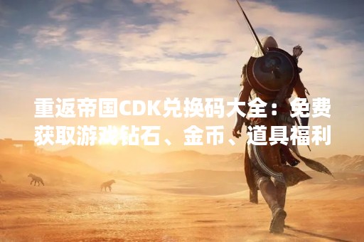 重返帝国CDK兑换码大全：免费获取游戏钻石、金币、道具福利！
