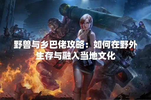 野兽与乡巴佬攻略：如何在野外生存与融入当地文化