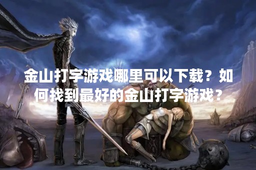金山打字游戏哪里可以下载？如何找到最好的金山打字游戏？